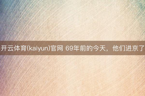 开云体育(kaiyun)官网 69年前的今天，他们进京了