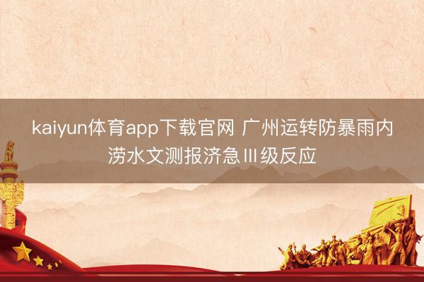 kaiyun体育app下载官网 广州运转防暴雨内涝水文测报济急Ⅲ级反应