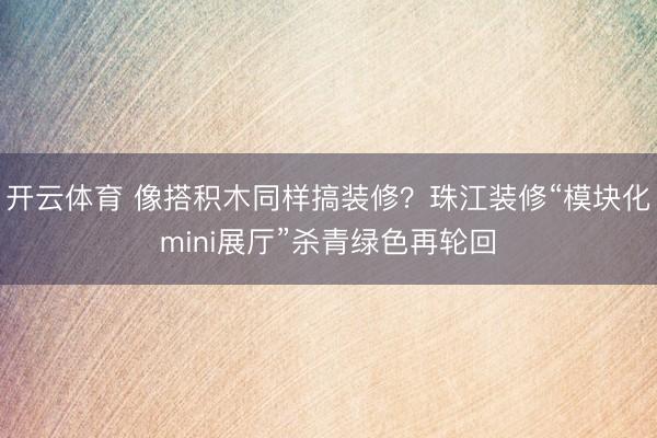 开云体育 像搭积木同样搞装修？珠江装修“模块化mini展厅”杀青绿色再轮回
