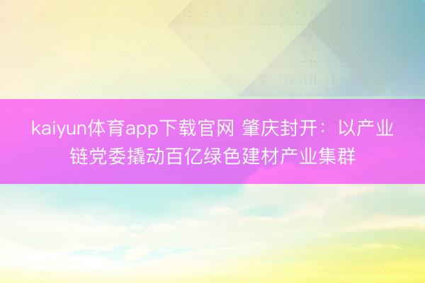 kaiyun体育app下载官网 肇庆封开：以产业链党委撬动百亿绿色建材产业集群