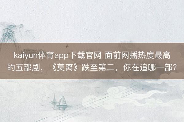 kaiyun体育app下载官网 面前网播热度最高的五部剧，《莫离》跌至第二，你在追哪一部？
