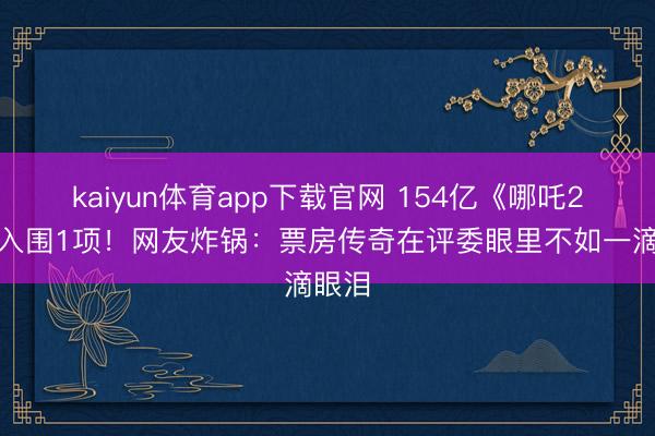 kaiyun体育app下载官网 154亿《哪吒2》只入围1项！网友炸锅：票房传奇在评委眼里不如一滴眼泪