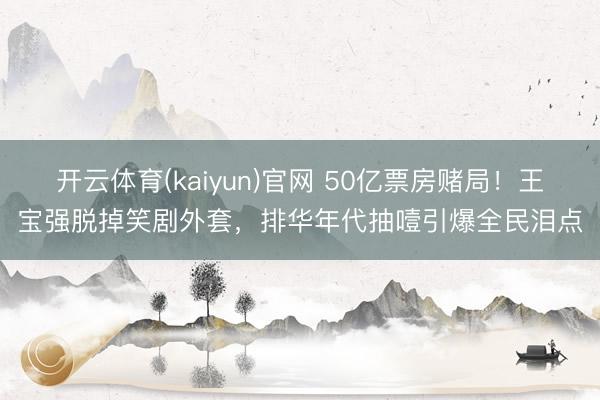 开云体育(kaiyun)官网 50亿票房赌局！王宝强脱掉笑剧外套，排华年代抽噎引爆全民泪点