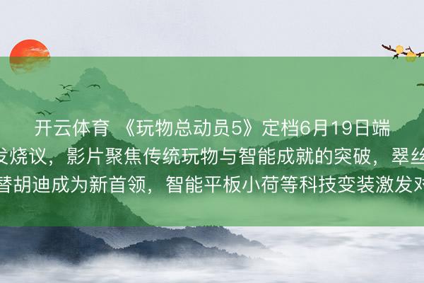 开云体育 《玩物总动员5》定档6月19日端午档，烂番茄开分激发烧议，影片聚焦传统玩物与智能成就的突破，翠丝接替胡迪成为新首领，智能平板小荷等科技变装激发对数字期间童年奉陪的念念考