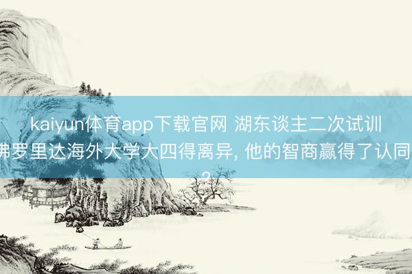 kaiyun体育app下载官网 湖东谈主二次试训佛罗里达海外大学大四得离异， 他的智商赢得了认同?