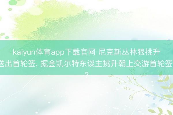 kaiyun体育app下载官网 尼克斯丛林狼挑升送出首轮签, 掘金凯尔特东谈主挑升朝上交游首轮签?