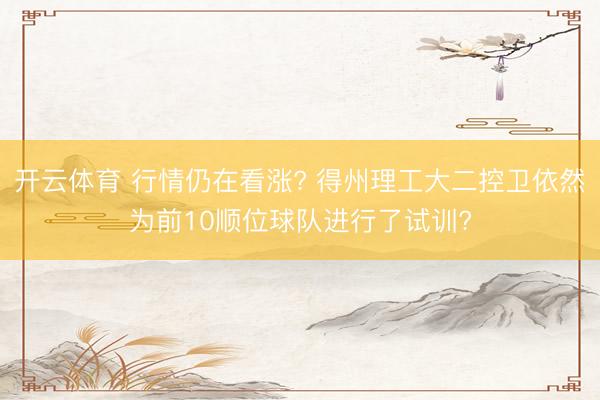开云体育 行情仍在看涨? 得州理工大二控卫依然为前10顺位球队进行了试训?