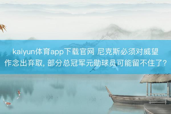 kaiyun体育app下载官网 尼克斯必须对威望作念出弃取， 部分总冠军元勋球员可能留不住了?