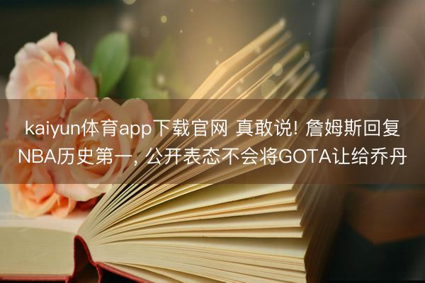 kaiyun体育app下载官网 真敢说! 詹姆斯回复NBA历史第一， 公开表态不会将GOTA让给乔丹