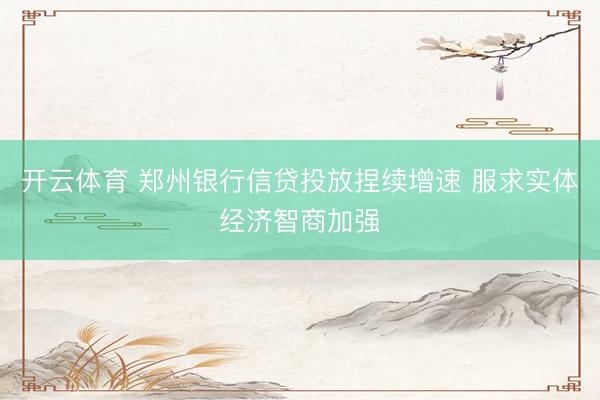 开云体育 郑州银行信贷投放捏续增速 服求实体经济智商加强