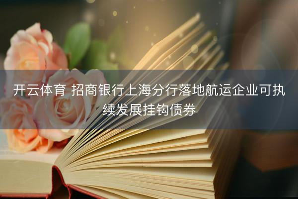 开云体育 招商银行上海分行落地航运企业可执续发展挂钩债券