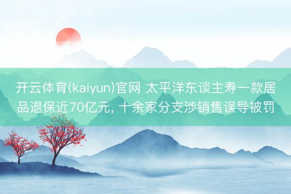 开云体育(kaiyun)官网 太平洋东谈主寿一款居品退保近70亿元， 十余家分支涉销售误导被罚