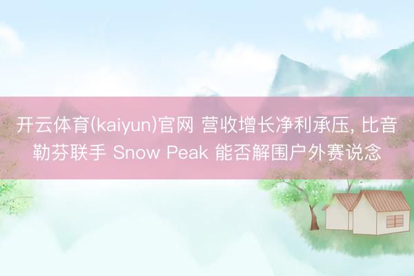 开云体育(kaiyun)官网 营收增长净利承压， 比音勒芬联手 Snow Peak 能否解围户外赛说念