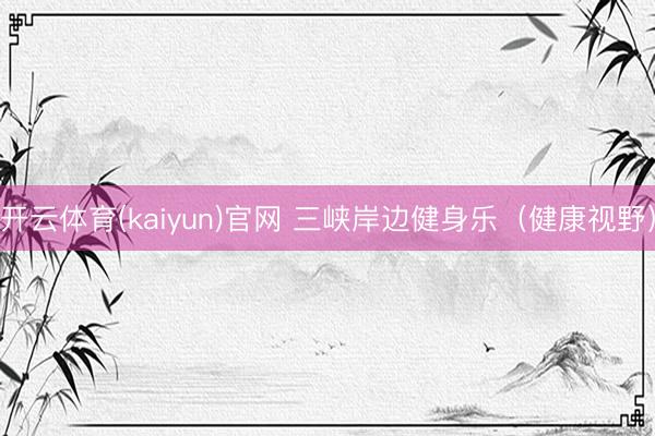 开云体育(kaiyun)官网 三峡岸边健身乐（健康视野）