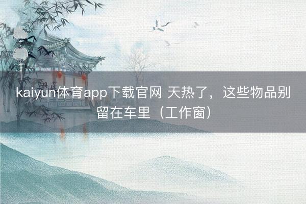 kaiyun体育app下载官网 天热了，这些物品别留在车里（工作窗）