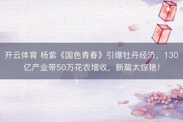 开云体育 杨紫《国色青春》引爆牡丹经济,130亿产业带50万花农增收,新篇太惊艳!