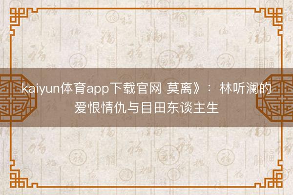 kaiyun体育app下载官网 莫离》：林听澜的爱恨情仇与目田东谈主生