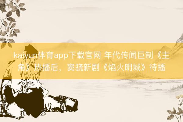 kaiyun体育app下载官网 年代传闻巨制《主角》热播后,窦骁新剧《焰火明城》待播